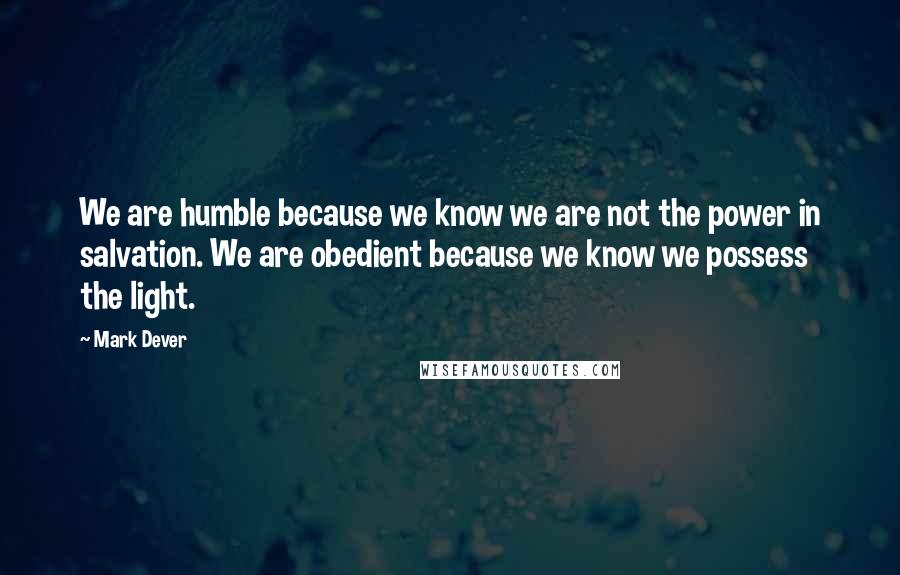 Mark Dever Quotes: We are humble because we know we are not the power in salvation. We are obedient because we know we possess the light.