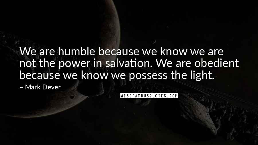 Mark Dever Quotes: We are humble because we know we are not the power in salvation. We are obedient because we know we possess the light.