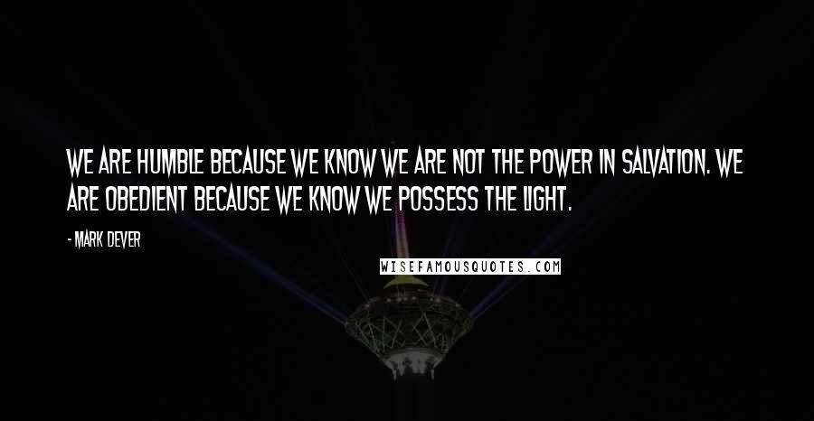 Mark Dever Quotes: We are humble because we know we are not the power in salvation. We are obedient because we know we possess the light.