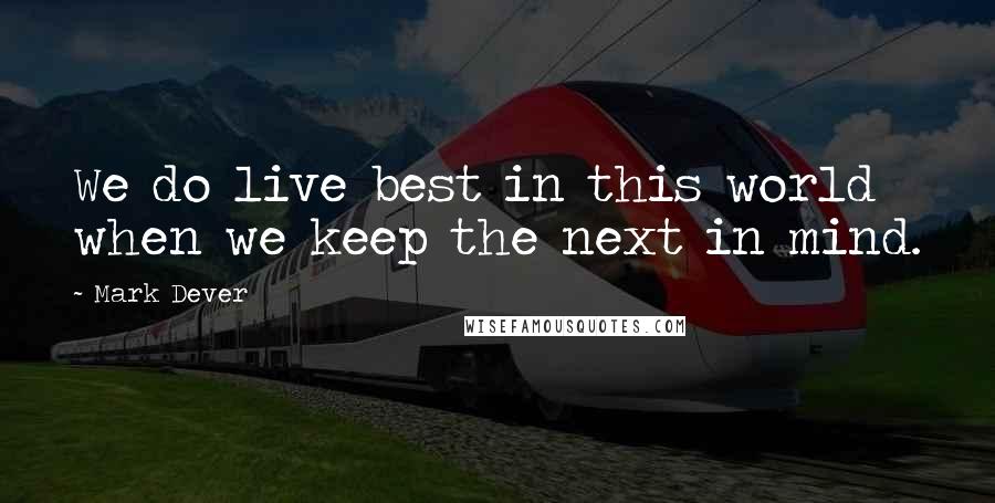 Mark Dever Quotes: We do live best in this world when we keep the next in mind.