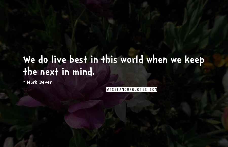 Mark Dever Quotes: We do live best in this world when we keep the next in mind.