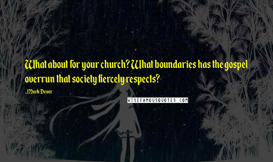 Mark Dever Quotes: What about for your church? What boundaries has the gospel overrun that society fiercely respects?