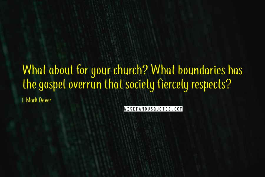 Mark Dever Quotes: What about for your church? What boundaries has the gospel overrun that society fiercely respects?