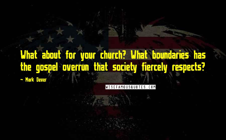 Mark Dever Quotes: What about for your church? What boundaries has the gospel overrun that society fiercely respects?