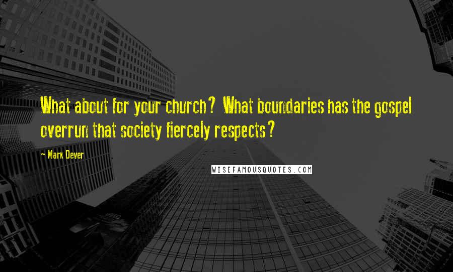 Mark Dever Quotes: What about for your church? What boundaries has the gospel overrun that society fiercely respects?