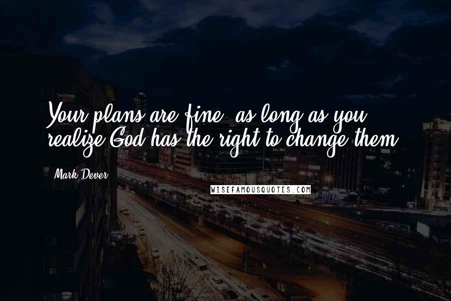 Mark Dever Quotes: Your plans are fine, as long as you realize God has the right to change them.