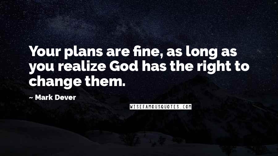 Mark Dever Quotes: Your plans are fine, as long as you realize God has the right to change them.