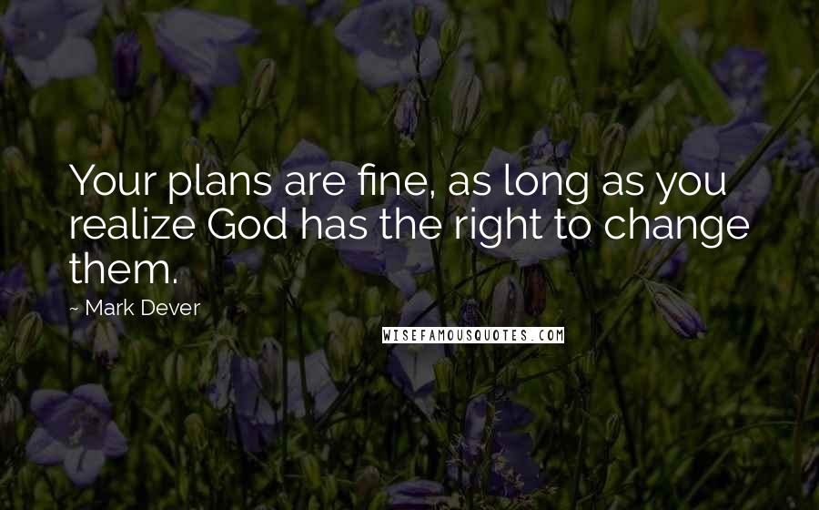 Mark Dever Quotes: Your plans are fine, as long as you realize God has the right to change them.