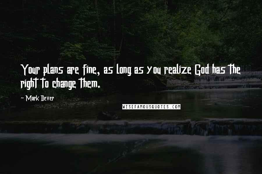 Mark Dever Quotes: Your plans are fine, as long as you realize God has the right to change them.