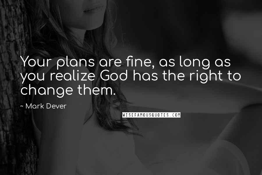 Mark Dever Quotes: Your plans are fine, as long as you realize God has the right to change them.