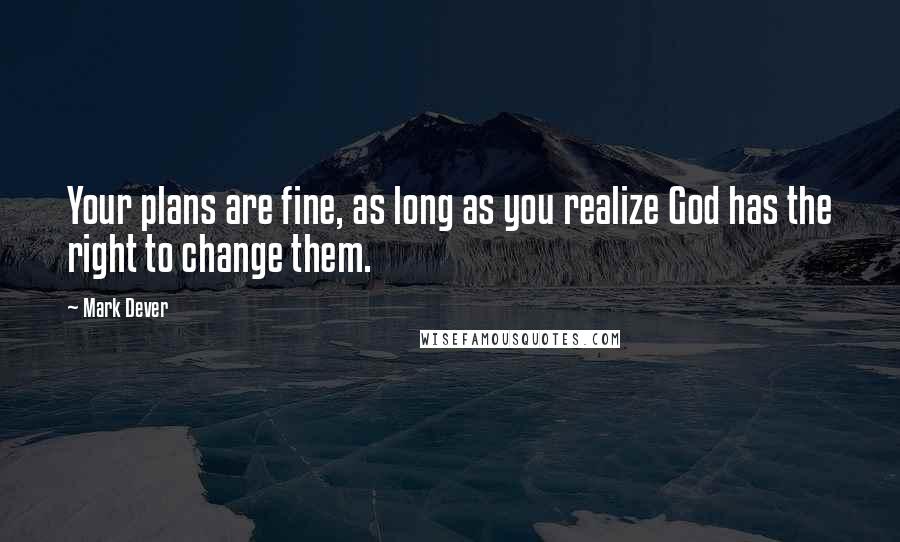 Mark Dever Quotes: Your plans are fine, as long as you realize God has the right to change them.