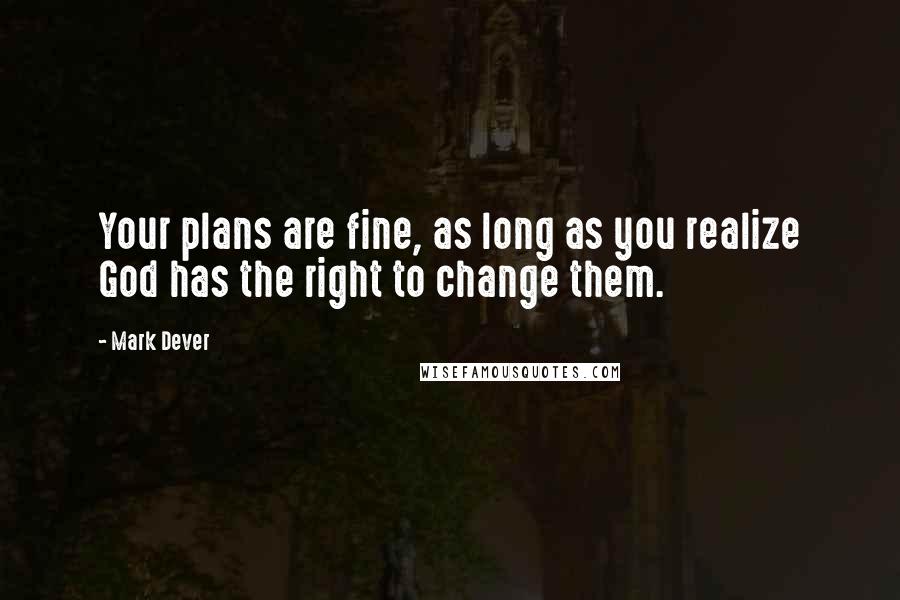 Mark Dever Quotes: Your plans are fine, as long as you realize God has the right to change them.