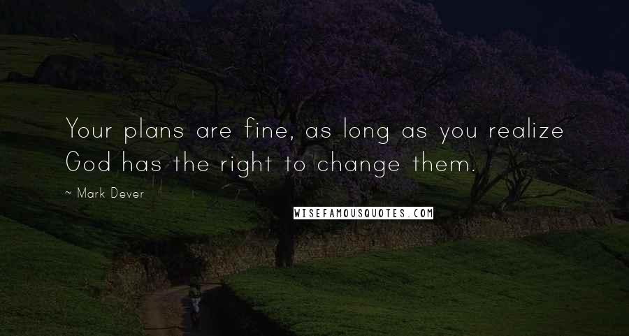 Mark Dever Quotes: Your plans are fine, as long as you realize God has the right to change them.