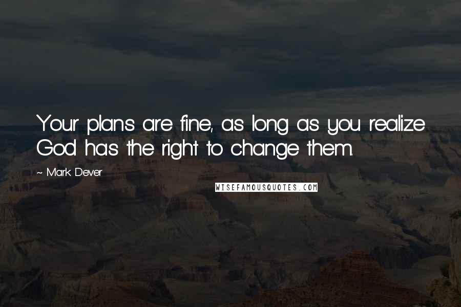 Mark Dever Quotes: Your plans are fine, as long as you realize God has the right to change them.