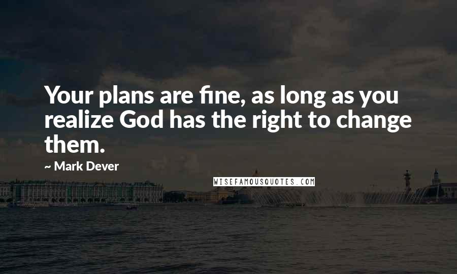 Mark Dever Quotes: Your plans are fine, as long as you realize God has the right to change them.