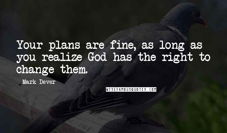 Mark Dever Quotes: Your plans are fine, as long as you realize God has the right to change them.