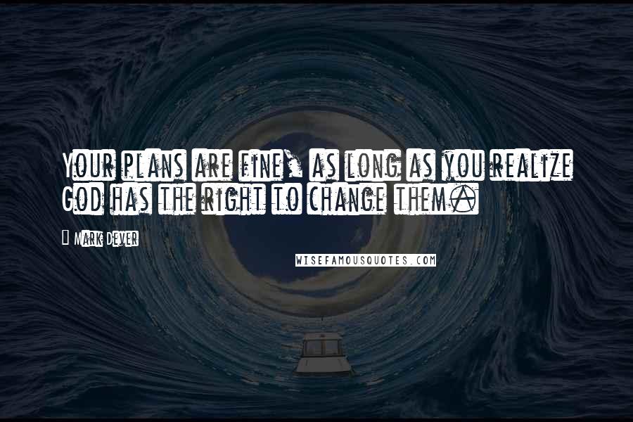 Mark Dever Quotes: Your plans are fine, as long as you realize God has the right to change them.