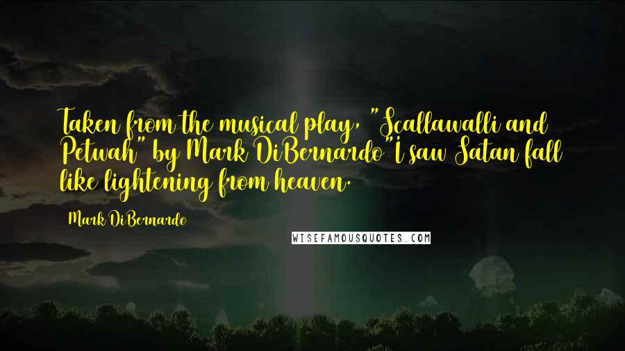 Mark DiBernardo Quotes: Taken from the musical play, "Scallawalli and Petwah" by Mark DiBernardo"I saw Satan fall like lightening from heaven.