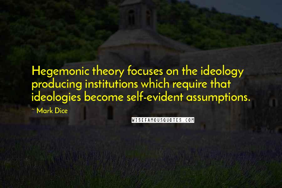 Mark Dice Quotes: Hegemonic theory focuses on the ideology producing institutions which require that ideologies become self-evident assumptions.