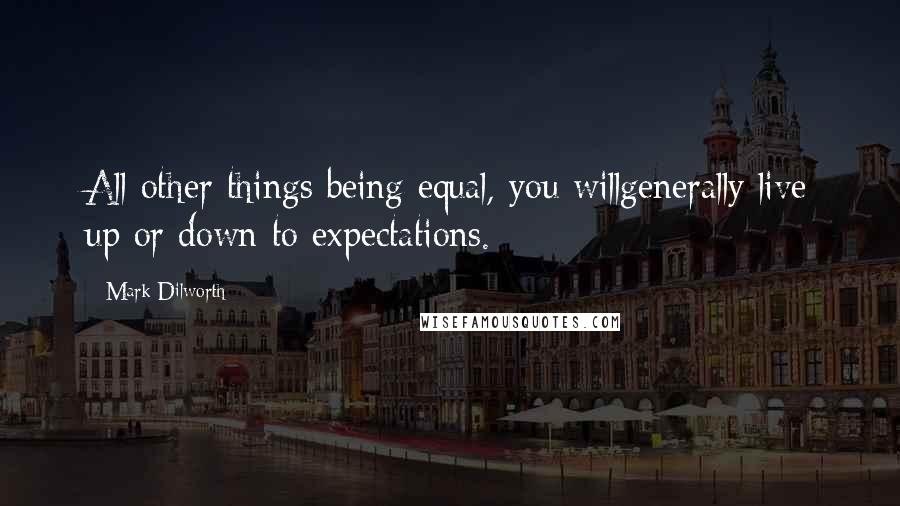 Mark Dilworth Quotes: All other things being equal, you willgenerally live up or down to expectations.