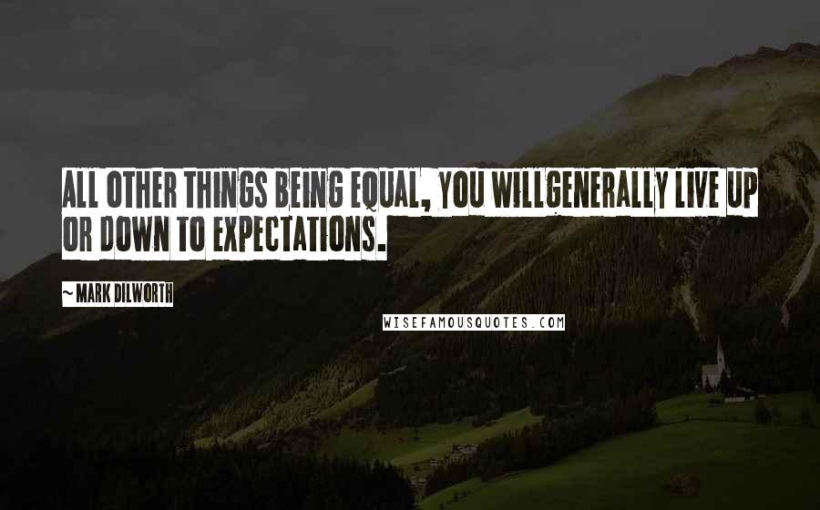 Mark Dilworth Quotes: All other things being equal, you willgenerally live up or down to expectations.