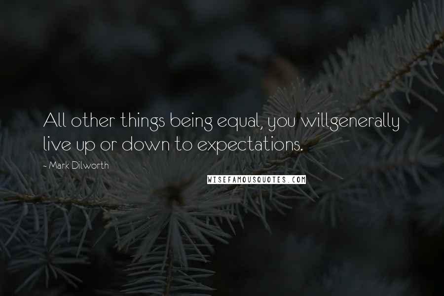 Mark Dilworth Quotes: All other things being equal, you willgenerally live up or down to expectations.