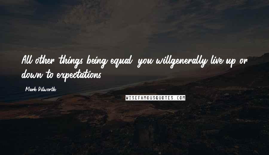 Mark Dilworth Quotes: All other things being equal, you willgenerally live up or down to expectations.