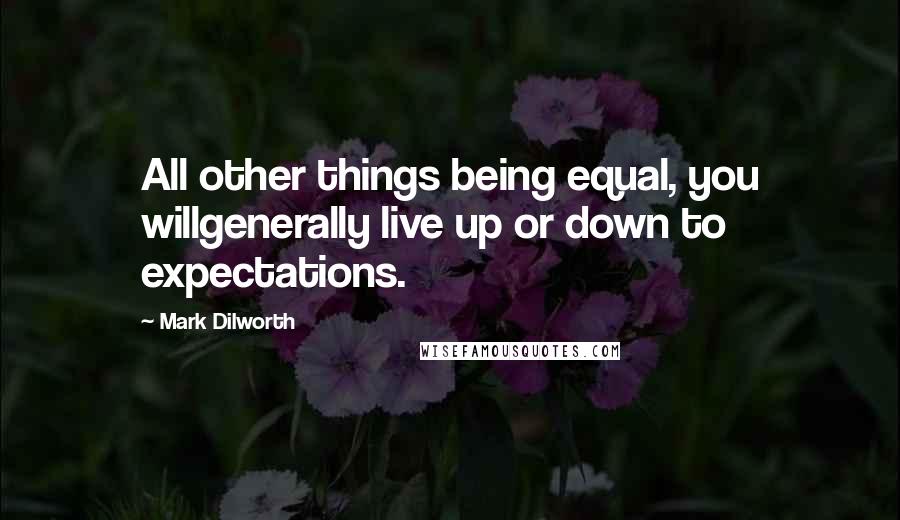 Mark Dilworth Quotes: All other things being equal, you willgenerally live up or down to expectations.