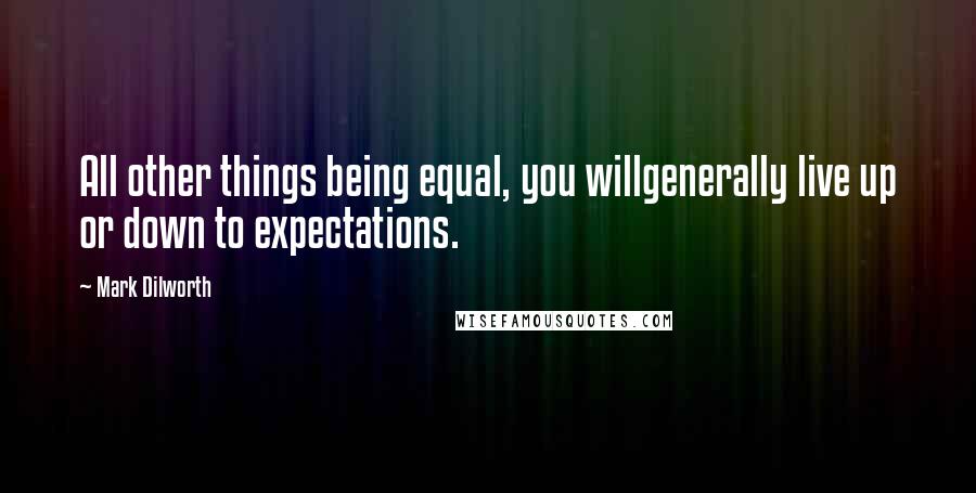 Mark Dilworth Quotes: All other things being equal, you willgenerally live up or down to expectations.