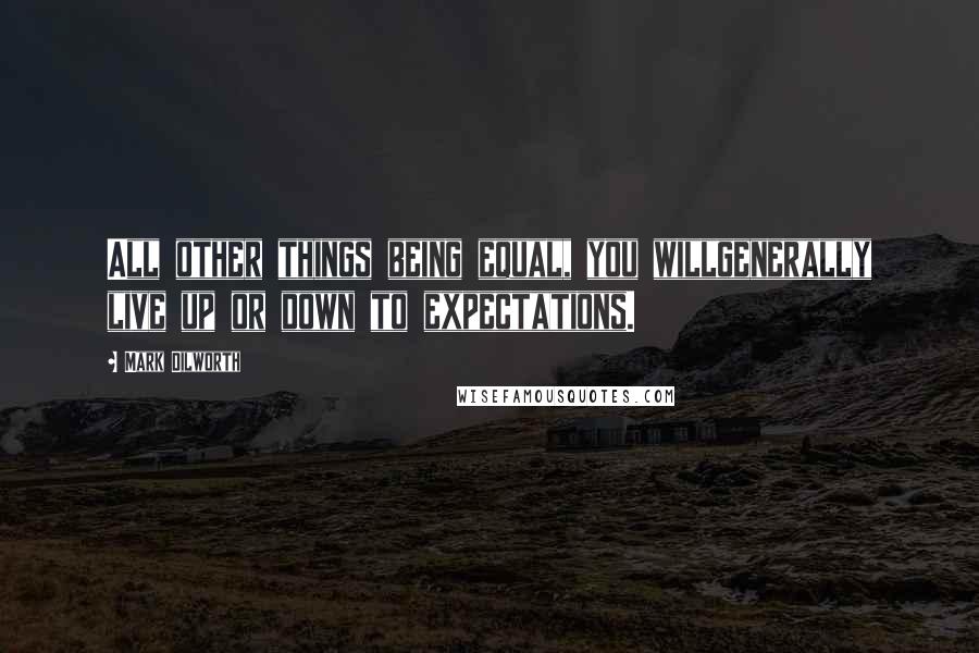 Mark Dilworth Quotes: All other things being equal, you willgenerally live up or down to expectations.