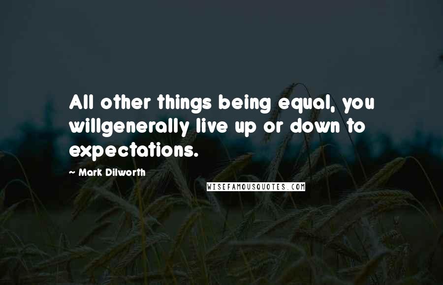 Mark Dilworth Quotes: All other things being equal, you willgenerally live up or down to expectations.