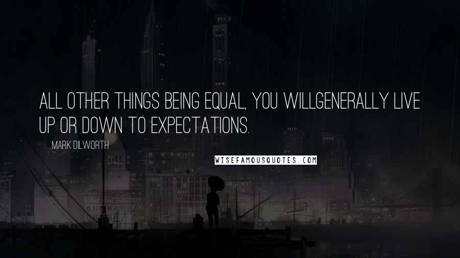 Mark Dilworth Quotes: All other things being equal, you willgenerally live up or down to expectations.