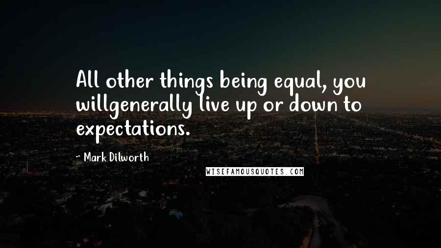 Mark Dilworth Quotes: All other things being equal, you willgenerally live up or down to expectations.