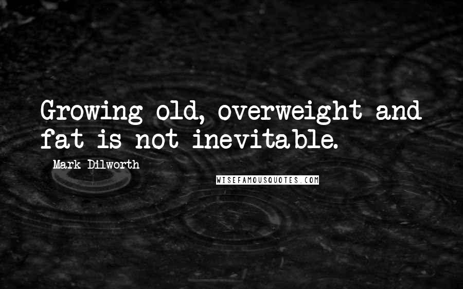 Mark Dilworth Quotes: Growing old, overweight and fat is not inevitable.