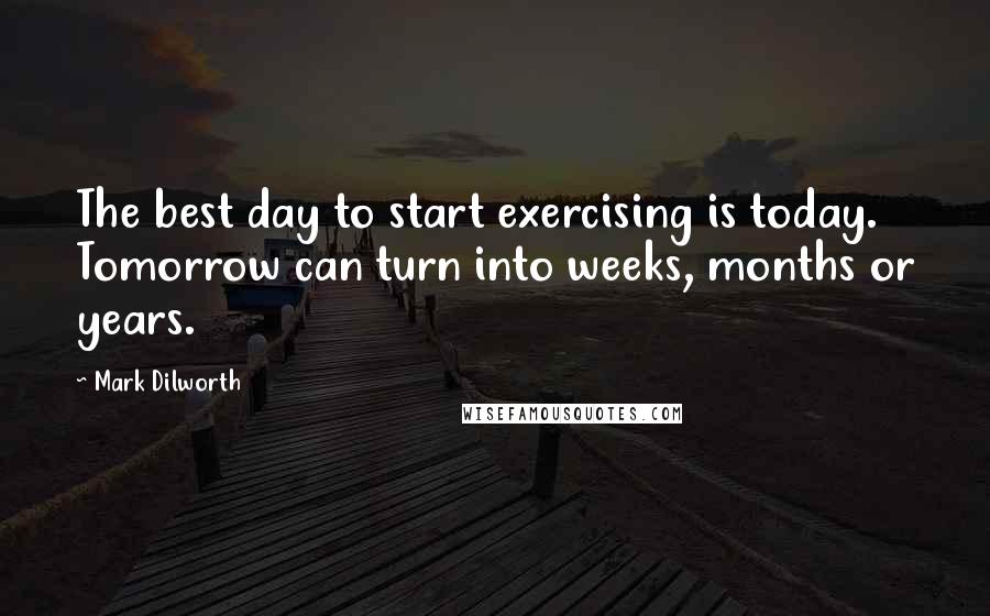 Mark Dilworth Quotes: The best day to start exercising is today. Tomorrow can turn into weeks, months or years.