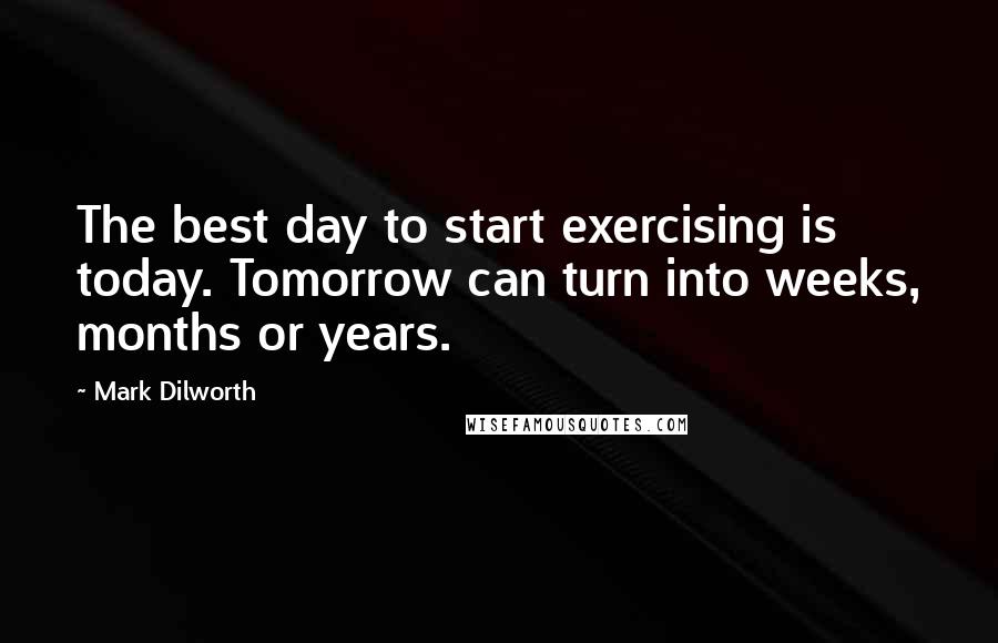 Mark Dilworth Quotes: The best day to start exercising is today. Tomorrow can turn into weeks, months or years.