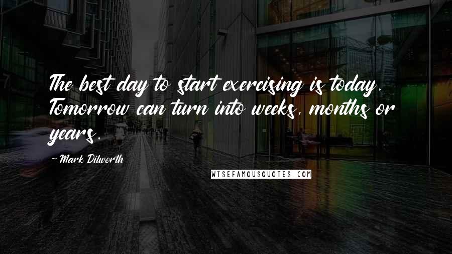 Mark Dilworth Quotes: The best day to start exercising is today. Tomorrow can turn into weeks, months or years.