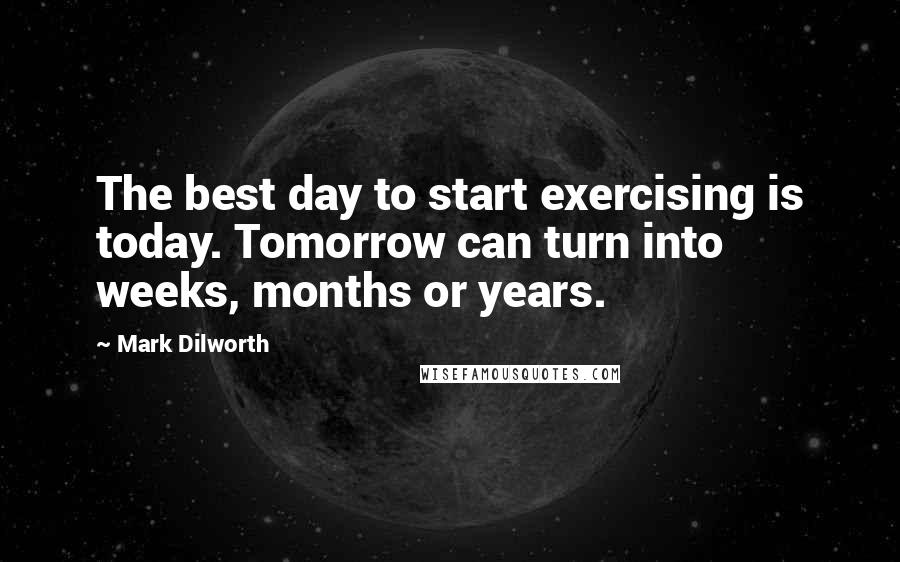 Mark Dilworth Quotes: The best day to start exercising is today. Tomorrow can turn into weeks, months or years.