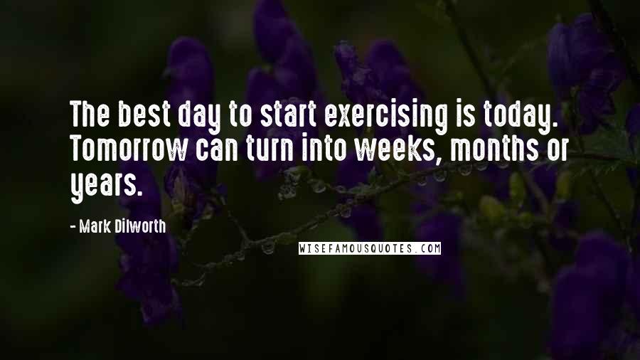 Mark Dilworth Quotes: The best day to start exercising is today. Tomorrow can turn into weeks, months or years.