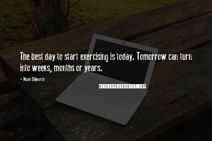 Mark Dilworth Quotes: The best day to start exercising is today. Tomorrow can turn into weeks, months or years.