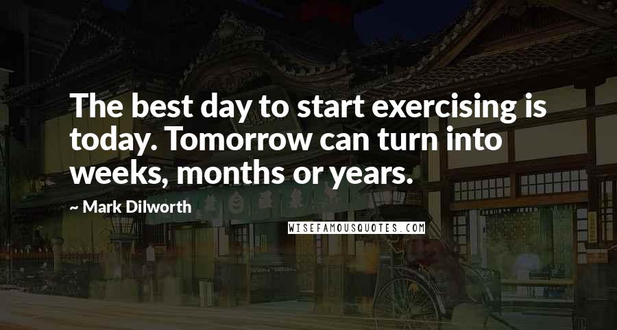 Mark Dilworth Quotes: The best day to start exercising is today. Tomorrow can turn into weeks, months or years.