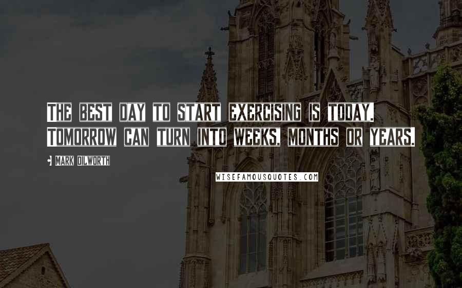 Mark Dilworth Quotes: The best day to start exercising is today. Tomorrow can turn into weeks, months or years.