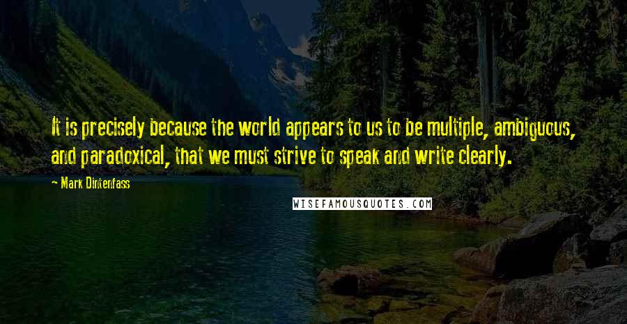 Mark Dintenfass Quotes: It is precisely because the world appears to us to be multiple, ambiguous, and paradoxical, that we must strive to speak and write clearly.
