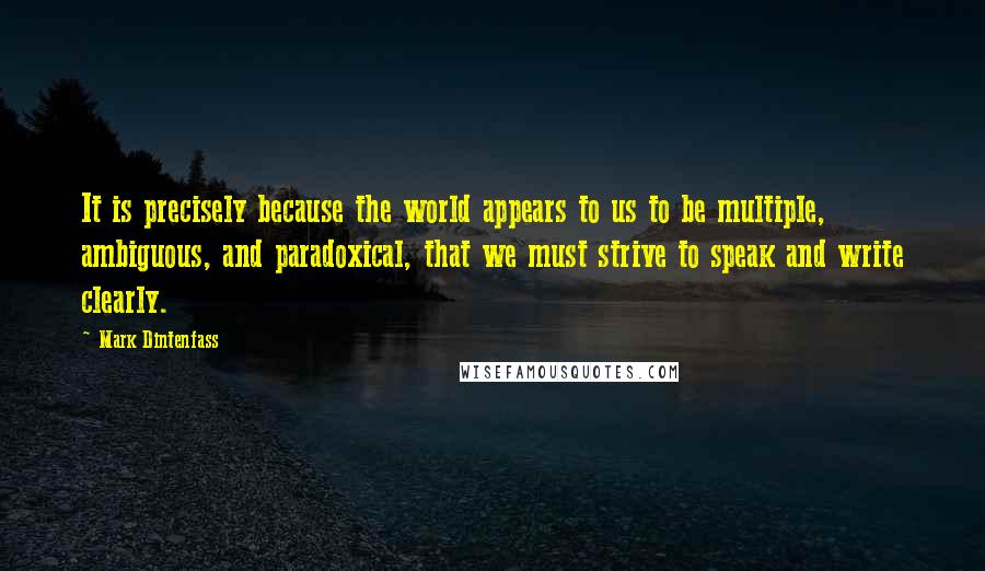 Mark Dintenfass Quotes: It is precisely because the world appears to us to be multiple, ambiguous, and paradoxical, that we must strive to speak and write clearly.
