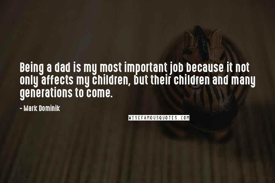 Mark Dominik Quotes: Being a dad is my most important job because it not only affects my children, but their children and many generations to come.