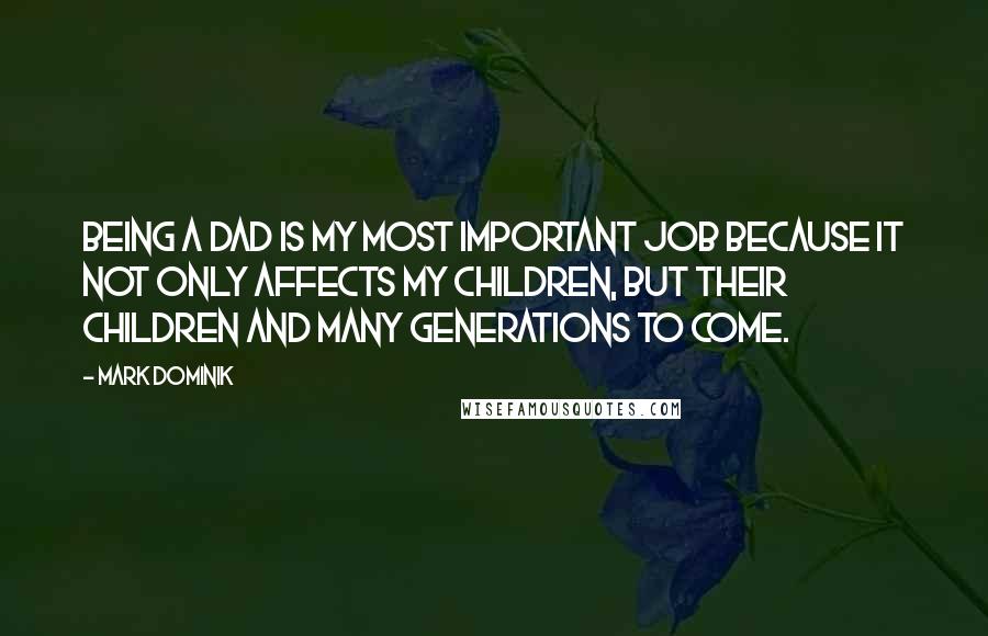 Mark Dominik Quotes: Being a dad is my most important job because it not only affects my children, but their children and many generations to come.