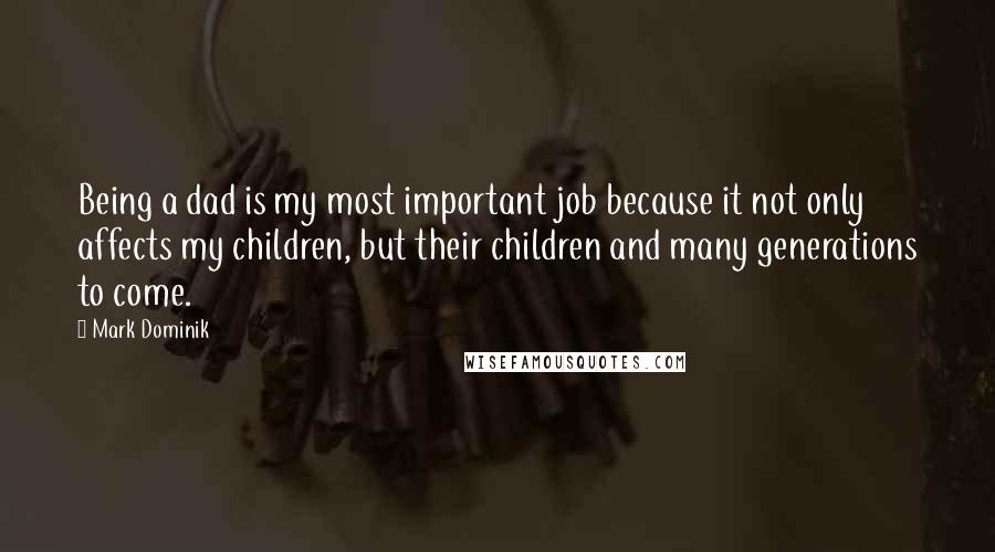 Mark Dominik Quotes: Being a dad is my most important job because it not only affects my children, but their children and many generations to come.