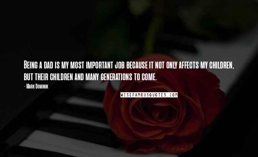 Mark Dominik Quotes: Being a dad is my most important job because it not only affects my children, but their children and many generations to come.