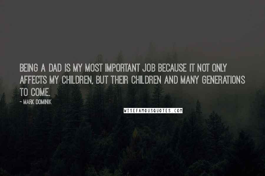 Mark Dominik Quotes: Being a dad is my most important job because it not only affects my children, but their children and many generations to come.