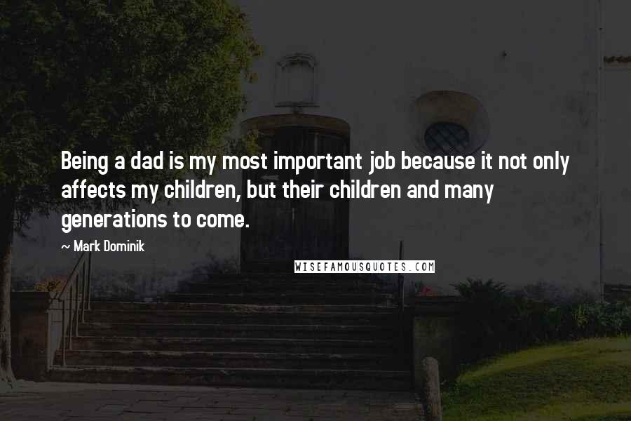 Mark Dominik Quotes: Being a dad is my most important job because it not only affects my children, but their children and many generations to come.